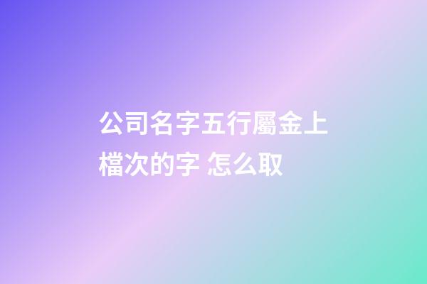 公司名字五行屬金上檔次的字 怎么取-第1張-公司起名-玄機派